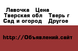 Лавочка › Цена ­ 2 000 - Тверская обл., Тверь г. Сад и огород » Другое   